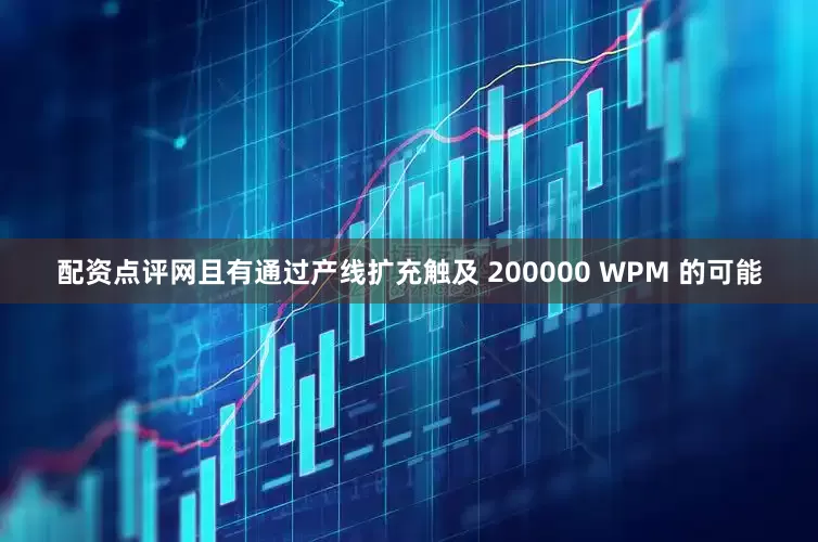 配资点评网且有通过产线扩充触及 200000 WPM 的可能