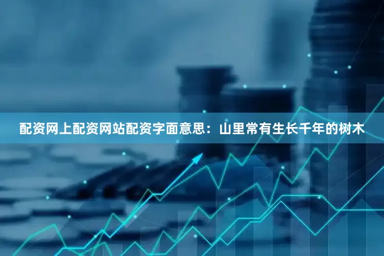 配资网上配资网站配资字面意思：山里常有生长千年的树木