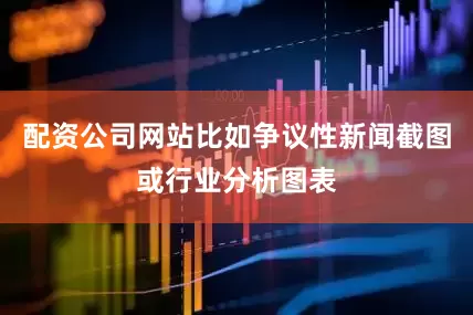 配资公司网站比如争议性新闻截图或行业分析图表
