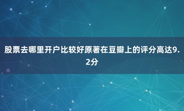 股票去哪里开户比较好原著在豆瓣上的评分高达9.2分