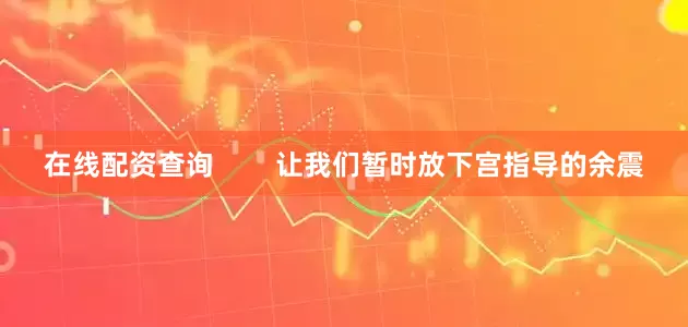 在线配资查询        让我们暂时放下宫指导的余震