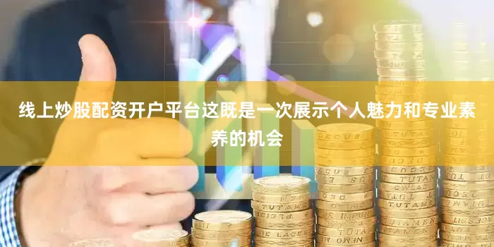 线上炒股配资开户平台这既是一次展示个人魅力和专业素养的机会