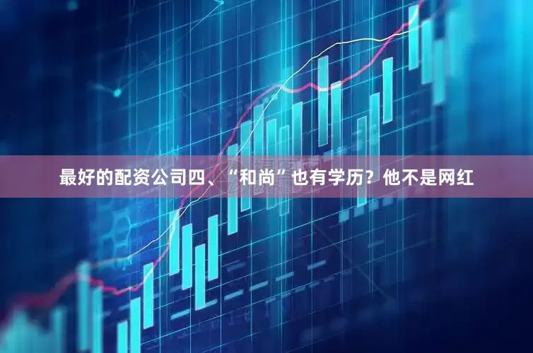 最好的配资公司四、“和尚”也有学历？他不是网红