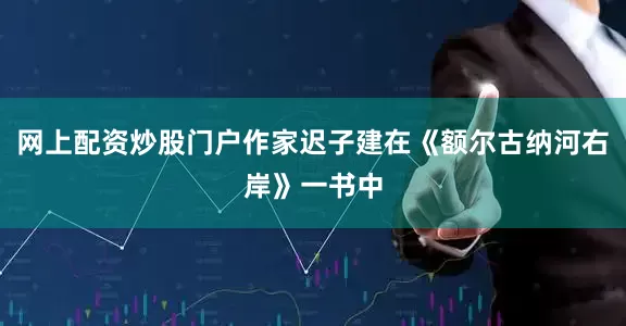 网上配资炒股门户作家迟子建在《额尔古纳河右岸》一书中