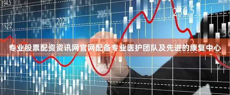 专业股票配资资讯网官网配备专业医护团队及先进的康复中心