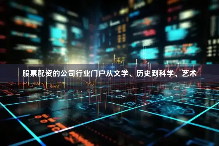 股票配资的公司行业门户从文学、历史到科学、艺术