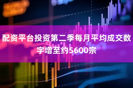 配资平台投资第二季每月平均成交数字增至约5600宗