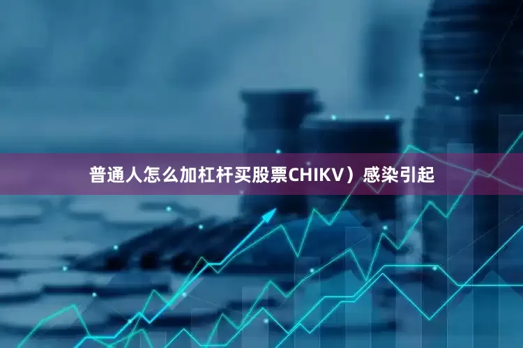 普通人怎么加杠杆买股票CHIKV）感染引起