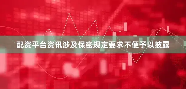 配资平台资讯涉及保密规定要求不便予以披露