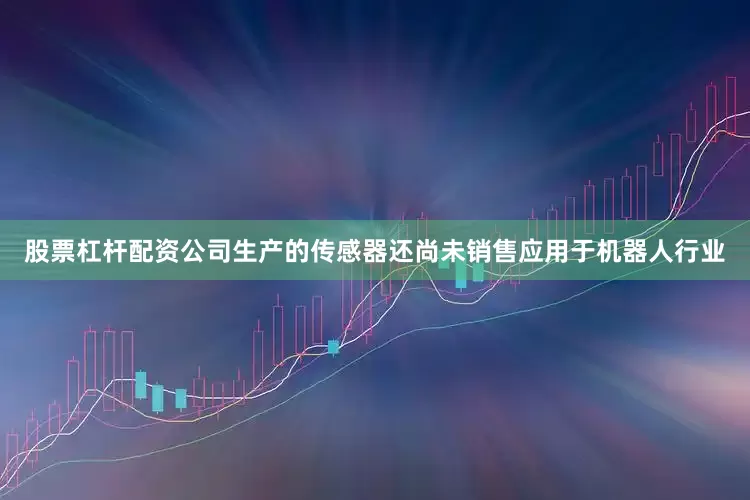 股票杠杆配资公司生产的传感器还尚未销售应用于机器人行业