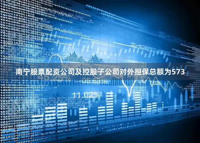 南宁股票配资公司及控股子公司对外担保总额为573