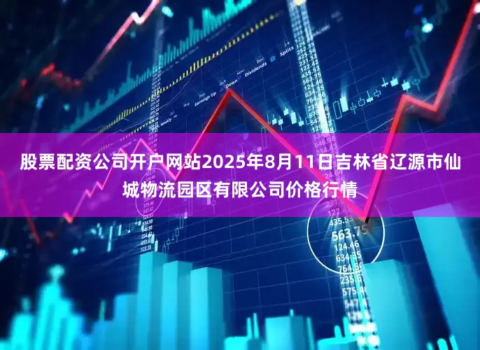 股票配资公司开户网站2025年8月11日吉林省辽源市仙城物流园区有限公司价格行情
