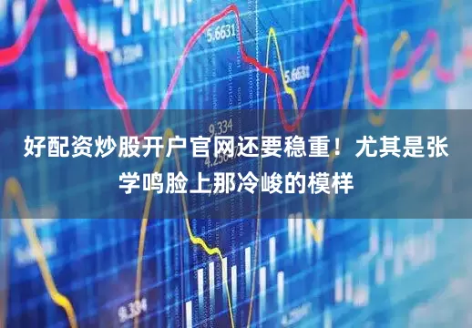 好配资炒股开户官网还要稳重！尤其是张学鸣脸上那冷峻的模样