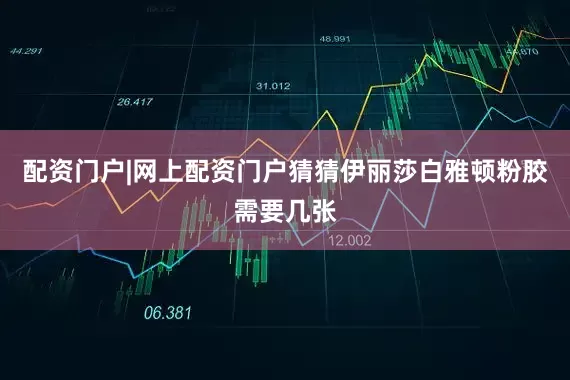 配资门户|网上配资门户猜猜伊丽莎白雅顿粉胶需要几张