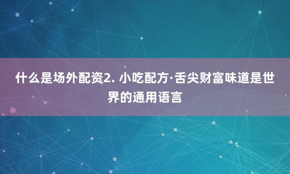 什么是场外配资2. 小吃配方·舌尖财富味道是世界的通用语言