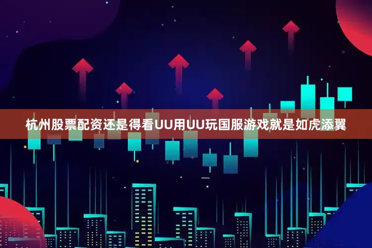 杭州股票配资还是得看UU用UU玩国服游戏就是如虎添翼