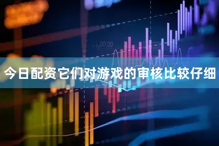 今日配资它们对游戏的审核比较仔细