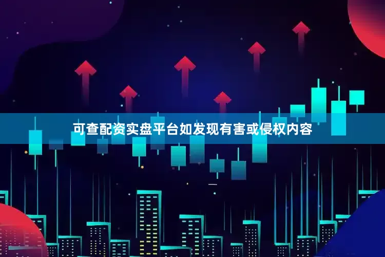 可查配资实盘平台如发现有害或侵权内容