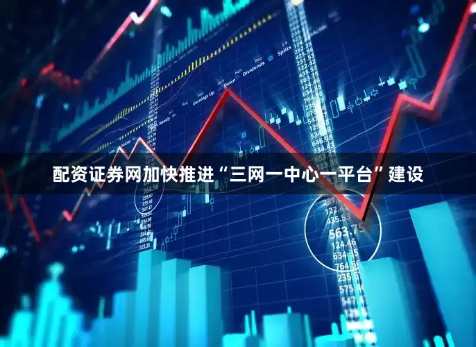 配资证券网加快推进“三网一中心一平台”建设