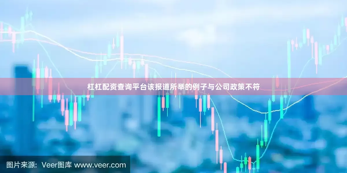 杠杠配资查询平台该报道所举的例子与公司政策不符