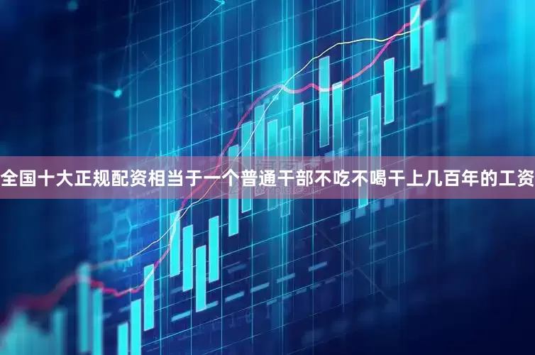 全国十大正规配资相当于一个普通干部不吃不喝干上几百年的工资