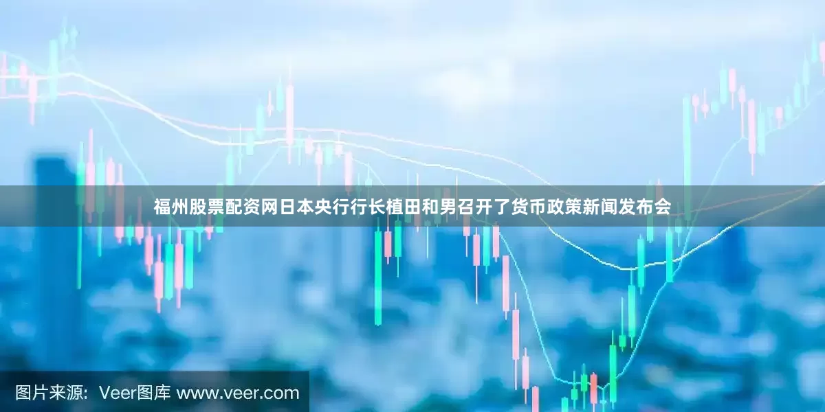 福州股票配资网日本央行行长植田和男召开了货币政策新闻发布会