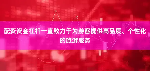 配资资金杠杆一直致力于为游客提供高品质、个性化的旅游服务