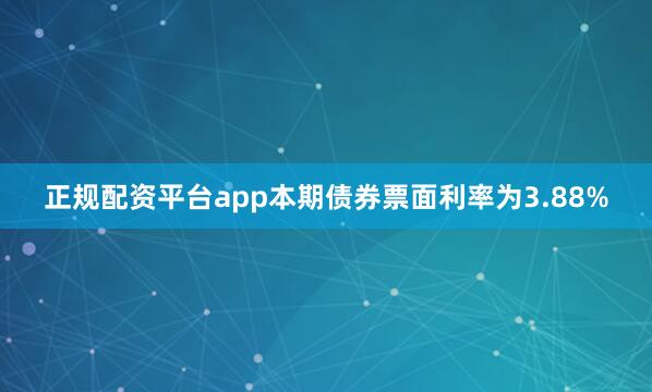 正规配资平台app本期债券票面利率为3.88%