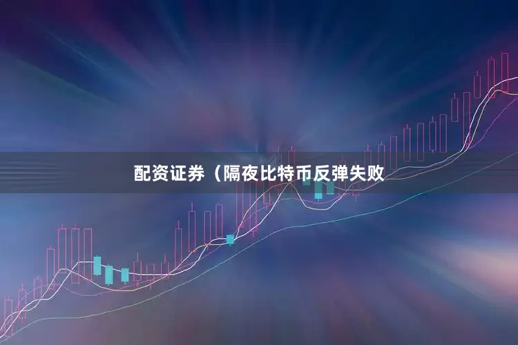 配资证券　　（隔夜比特币反弹失败