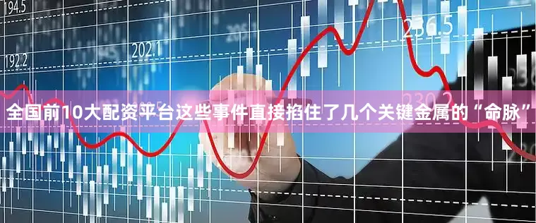 全国前10大配资平台这些事件直接掐住了几个关键金属的“命脉”