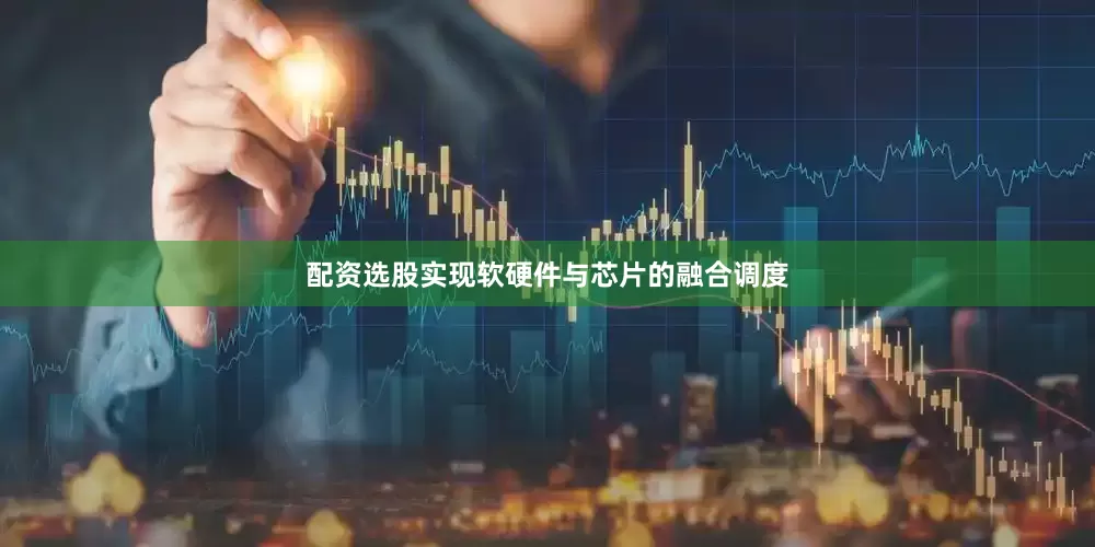 配资选股实现软硬件与芯片的融合调度