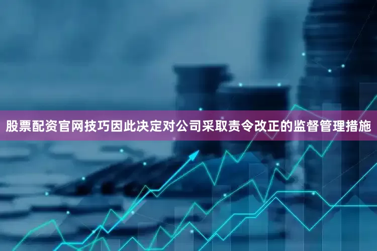 股票配资官网技巧因此决定对公司采取责令改正的监督管理措施