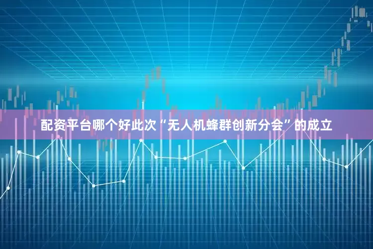 配资平台哪个好此次“无人机蜂群创新分会”的成立