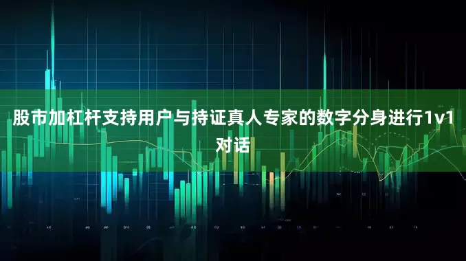 股市加杠杆支持用户与持证真人专家的数字分身进行1v1对话