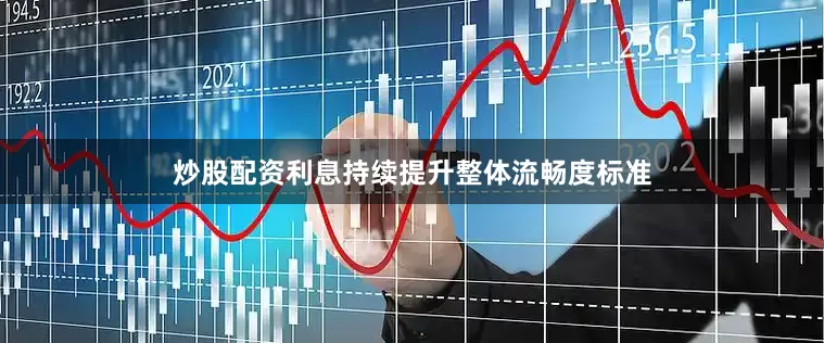 炒股配资利息持续提升整体流畅度标准